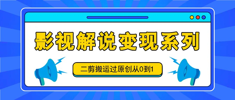 影视解说变现系列，二剪搬运过原创从0到1，喂饭式教程-白戈学堂
