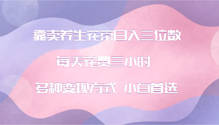 靠卖养生花茶日入三位数，每天花费三小时 多种变现方式 小白首选-白戈学堂