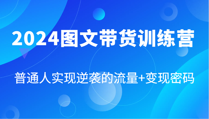2024图文带货训练营，普通人实现逆袭的流量+变现密码（87节课）-白戈学堂