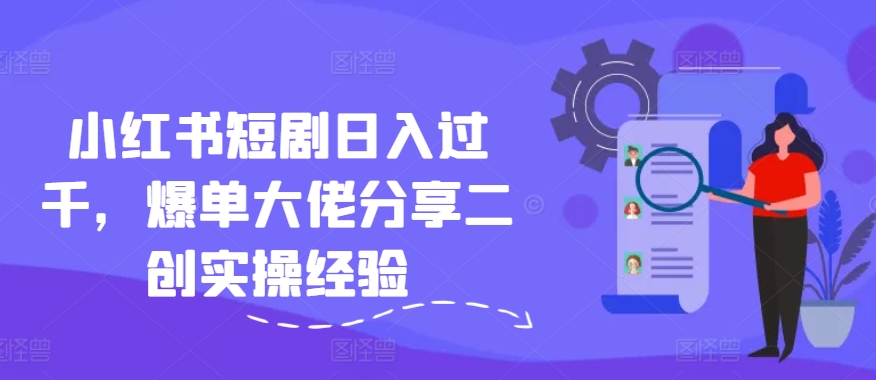 小红书短剧日入过千，爆单大佬分享二创实操经验-白戈学堂