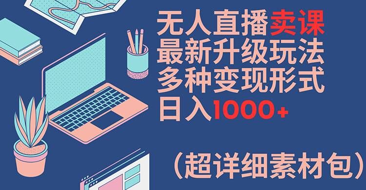 无人直播卖课最新升级玩法，多种变现形式，日入1000+(超详细素材包)-白戈学堂