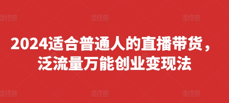 2024适合普通人的直播带货，泛流量万能创业变现法，上手快、落地快、起号快、变现快(更新8月)-白戈学堂