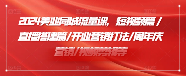 2024美业同城流量课，短视频篇 /直播搭建篇/开业营销打法/周年庆营销/视频剪辑等-白戈学堂
