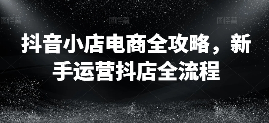 抖音小店电商全攻略，新手运营抖店全流程-白戈学堂