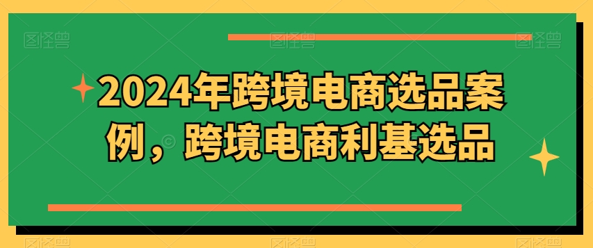 2024年跨境电商选品案例，跨境电商利基选品（更新）-白戈学堂