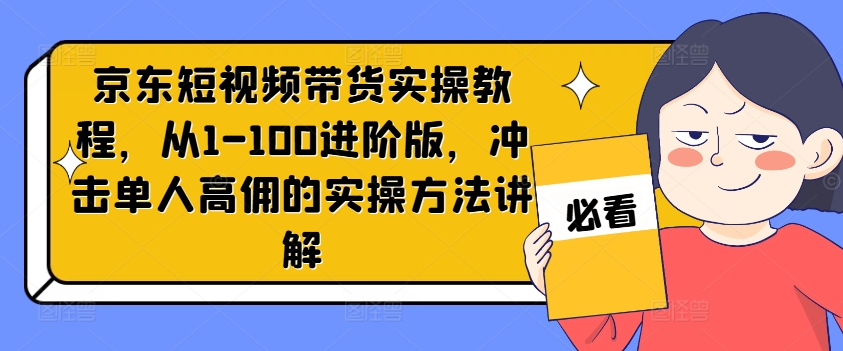京东短视频带货实操教程，从1-100进阶版，冲击单人高佣的实操方法讲解-白戈学堂