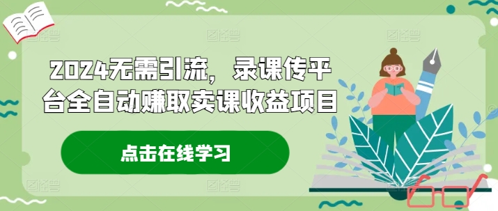 2024无需引流，录课传平台全自动赚取卖课收益项目-白戈学堂