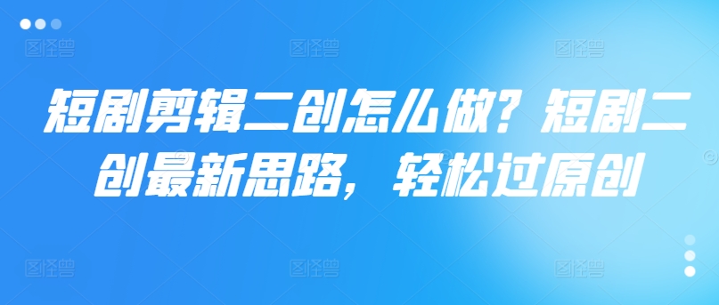 短剧剪辑二创怎么做？短剧二创最新思路，轻松过原创-白戈学堂