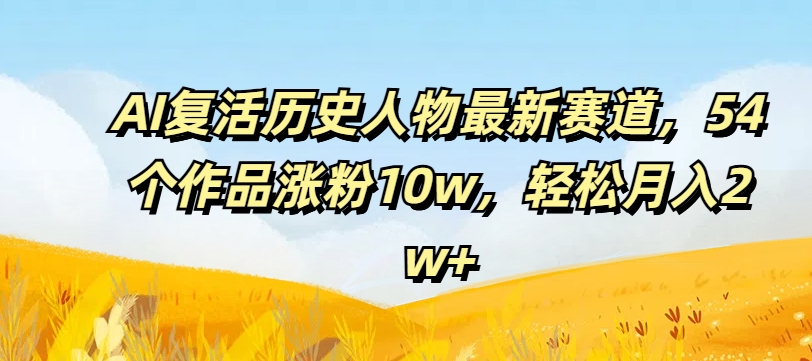 AI复活历史人物最新赛道，54个作品涨粉10w，轻松月入2w+-白戈学堂