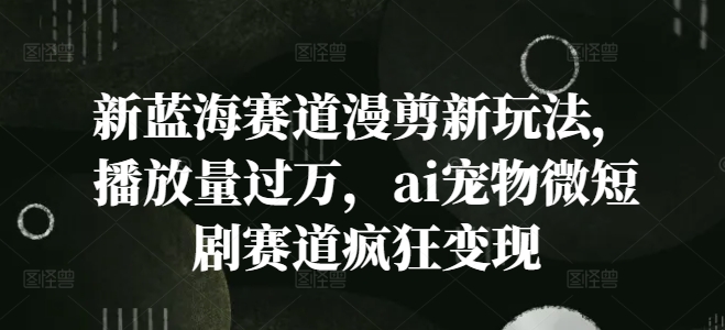 新蓝海赛道漫剪新玩法，播放量过万，ai宠物微短剧赛道疯狂变现-白戈学堂