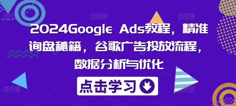 2024Google Ads教程，精准询盘秘籍，谷歌广告投放流程，数据分析与优化-白戈学堂