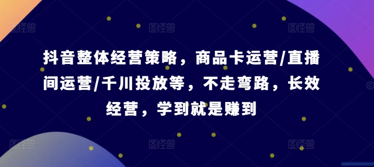 抖音整体经营策略，商品卡运营/直播间运营/千川投放等，不走弯路，学到就是赚到【录音】-白戈学堂
