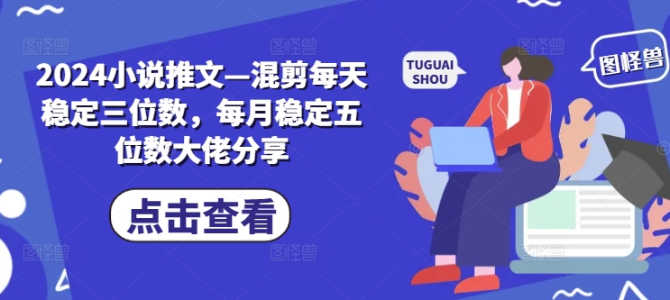 2024小说推文—混剪每天稳定三位数，每月稳定五位数大佬分享-白戈学堂