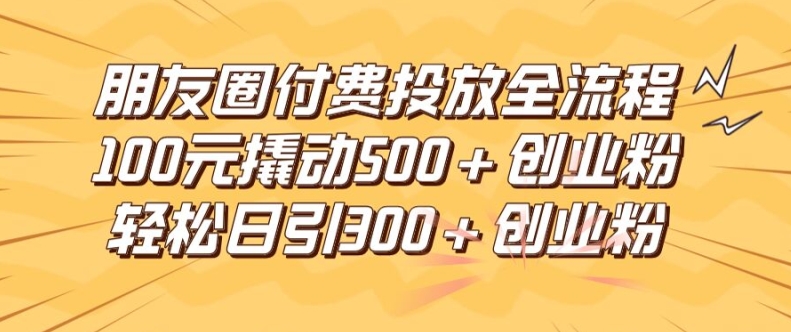 朋友圈高效付费投放全流程，100元撬动500+创业粉，日引流300加精准创业粉-白戈学堂