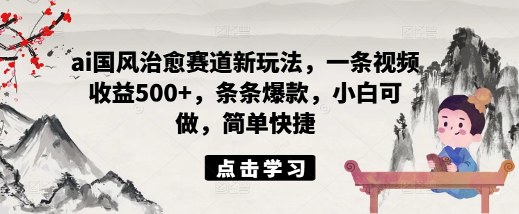 ai国风治愈赛道新玩法，一条视频收益500+，条条爆款，小白可做，简单快捷-白戈学堂