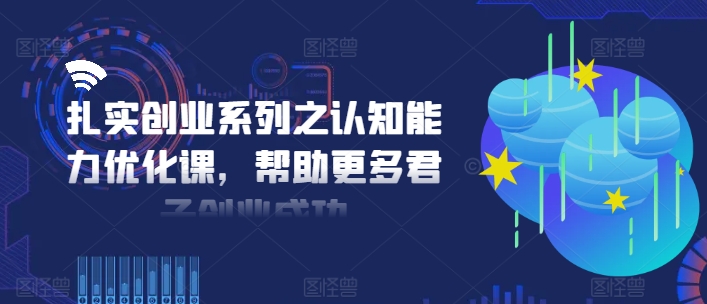 扎实创业系列之认知能力优化课，帮助更多君子创业成功-白戈学堂
