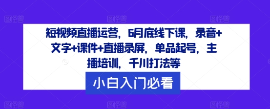 短视频直播运营，6月底线下课，录音+文字+课件+直播录屏，单品起号，主播培训，千川打法等-白戈学堂