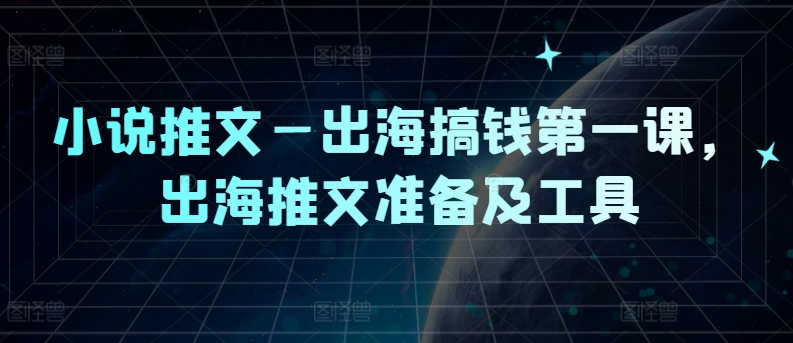 小说推文—出海搞钱第一课，出海推文准备及工具-白戈学堂
