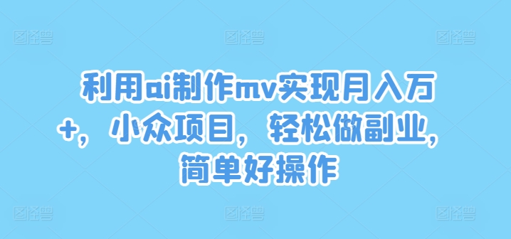 利用ai制作mv实现月入万+，小众项目，轻松做副业，简单好操作-白戈学堂