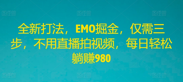 全新打法，EMO掘金，仅需三步，不用直播拍视频，每日轻松躺赚980-白戈学堂