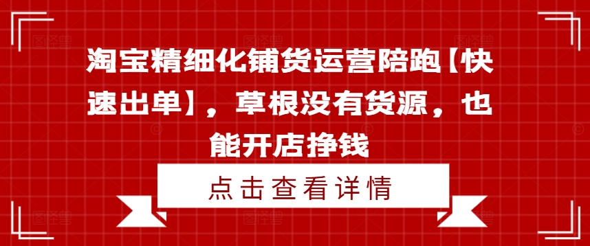 淘宝精细化铺货运营陪跑【快速出单】，草根没有货源，也能开店挣钱-白戈学堂