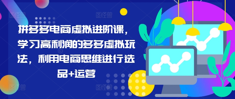 拼多多电商虚拟进阶课，学习高利润的多多虚拟玩法，利用电商思维进行选品+运营-白戈学堂