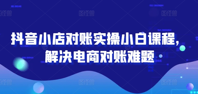 抖音小店对账实操小白课程，解决电商对账难题-白戈学堂