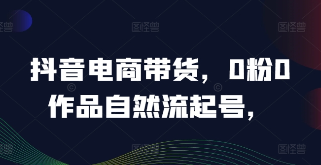 抖音电商带货，0粉0作品自然流起号，热销20多万人的抖音课程的经验分享-白戈学堂