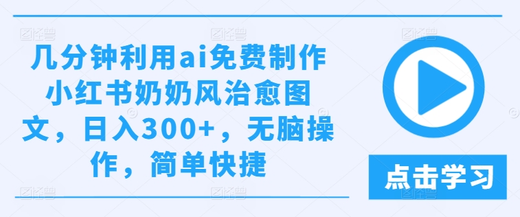 几分钟利用ai免费制作小红书奶奶风治愈图文，日入300+，无脑操作，简单快捷-白戈学堂