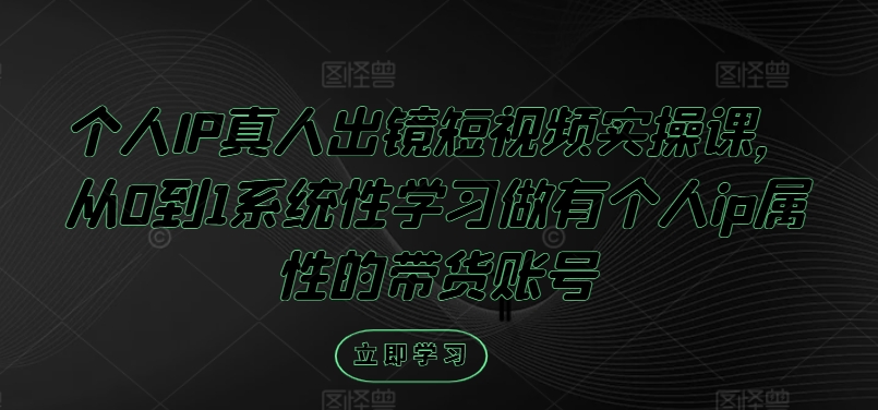 个人IP真人出镜短视频实操课，从0到1系统性学习做有个人ip属性的带货账号-白戈学堂