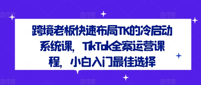跨境老板快速布局TK的冷启动系统课，TikTok全案运营课程，小白入门最佳选择-白戈学堂