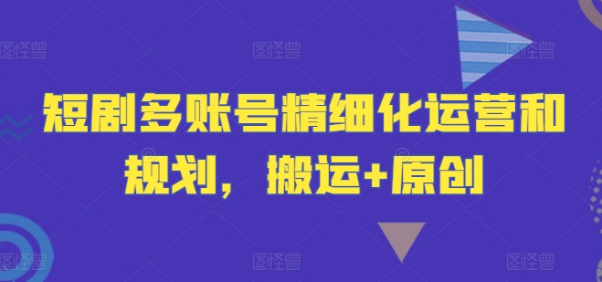 短剧多账号精细化运营和规划，搬运+原创-白戈学堂