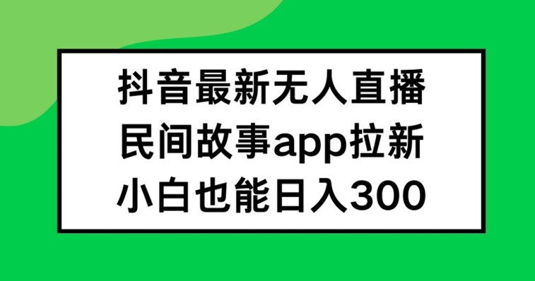 抖音无人直播，民间故事APP拉新，小白也能日入300+-白戈学堂
