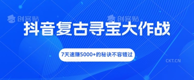 抖音复古寻宝大作战，7天速赚5000+的秘诀不容错过-白戈学堂
