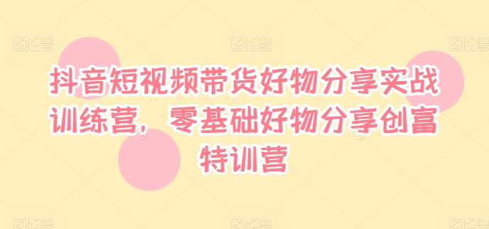 抖音短视频带货好物分享实战训练营，零基础好物分享创富特训营-白戈学堂