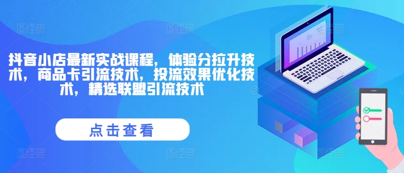 抖音小店最新实战课程，体验分拉升技术，商品卡引流技术，投流效果优化技术，精选联盟引流技术-白戈学堂