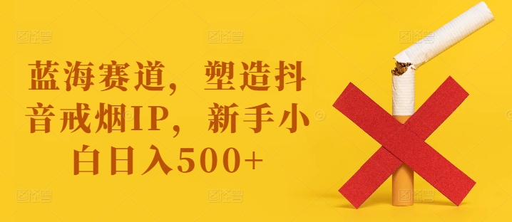 蓝海赛道，塑造抖音戒烟IP，新手小白日入500+-白戈学堂