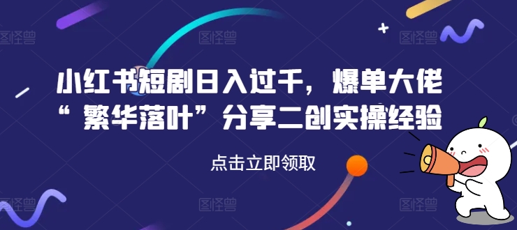 小红书短剧日入过千，爆单大佬“繁华落叶”分享二创实操经验-白戈学堂
