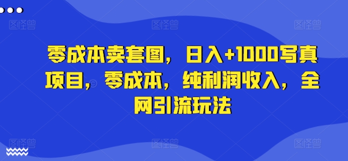 零成本卖套图，日入+1000写真项目，零成本，纯利润收入，全网引流玩法-白戈学堂