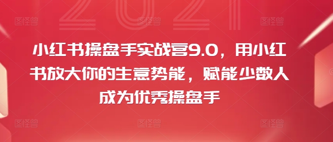 小红书操盘手实战营9.0，用小红书放大你的生意势能，赋能少数人成为优秀操盘手-白戈学堂