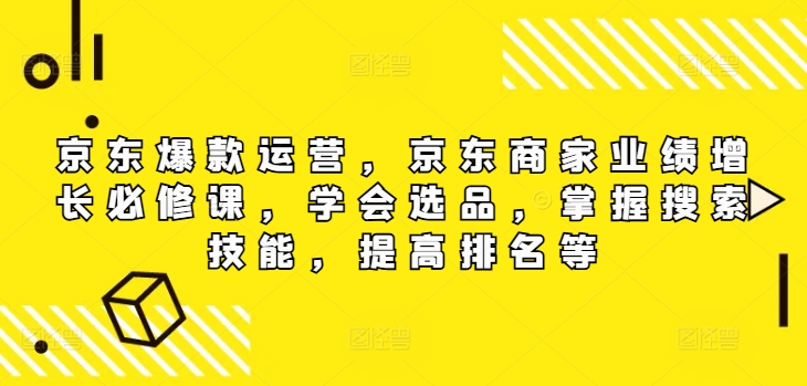 京东爆款运营，京东商家业绩增长必修课（无水印版），学会选品，掌握搜索技能，提高排名等-白戈学堂