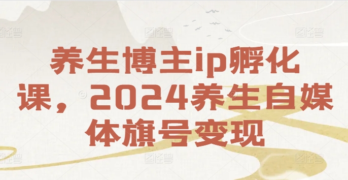 养生博主ip孵化课，2024养生自媒体旗号变现-白戈学堂