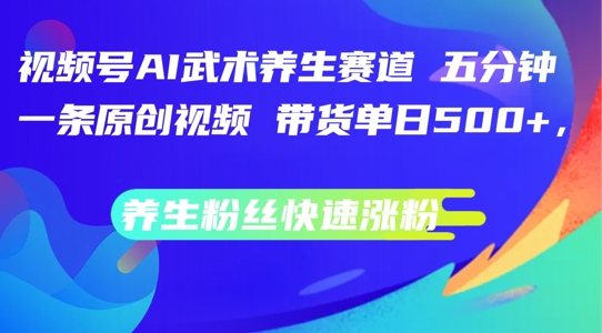视频号AI武术养生赛道，五分钟一条原创视频，带货单日几张，养生粉丝快速涨粉-白戈学堂