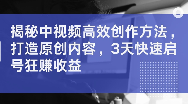 揭秘中视频高效创作方法，打造原创内容，3天快速启号狂赚收益-白戈学堂