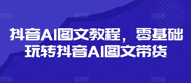 抖音AI图文教程，零基础玩转抖音AI图文带货-白戈学堂