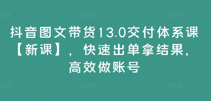 抖音图文带货13.0交付体系课【新课】，快速出单拿结果，高效做账号-白戈学堂