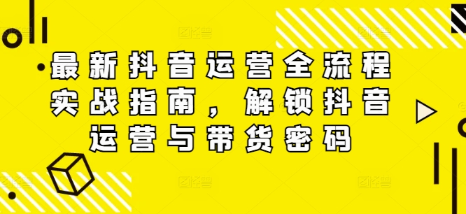 最新抖音运营全流程实战指南，解锁抖音运营与带货密码-白戈学堂