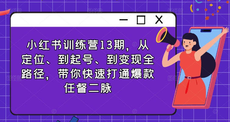 小红书训练营13期，从定位、到起号、到变现全路径，带你快速打通爆款任督二脉-白戈学堂