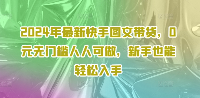 2024年最新快手图文带货，0元无门槛人人可做，新手也能轻松入手-白戈学堂