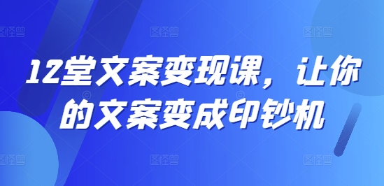 12堂文案变现课，让你的文案变成印钞机-白戈学堂
